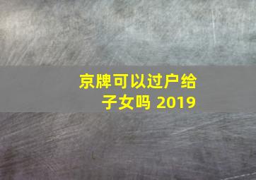 京牌可以过户给子女吗 2019